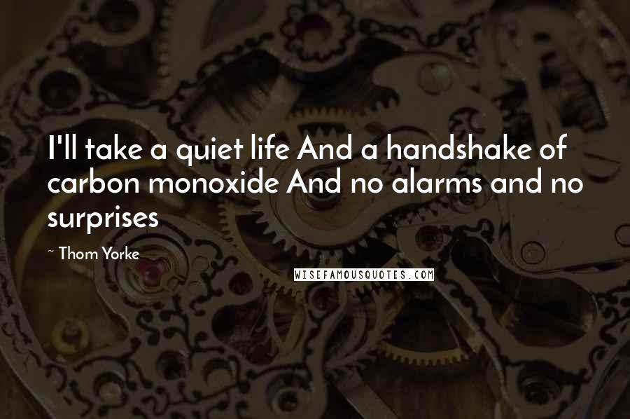 Thom Yorke Quotes: I'll take a quiet life And a handshake of carbon monoxide And no alarms and no surprises