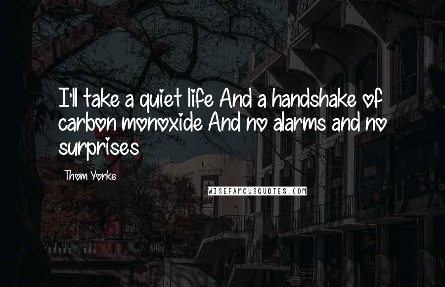 Thom Yorke Quotes: I'll take a quiet life And a handshake of carbon monoxide And no alarms and no surprises