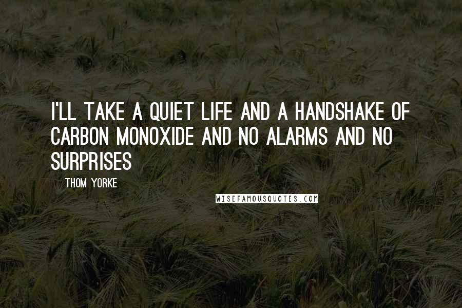 Thom Yorke Quotes: I'll take a quiet life And a handshake of carbon monoxide And no alarms and no surprises