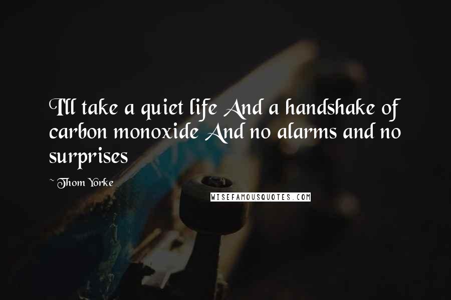 Thom Yorke Quotes: I'll take a quiet life And a handshake of carbon monoxide And no alarms and no surprises