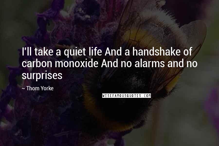 Thom Yorke Quotes: I'll take a quiet life And a handshake of carbon monoxide And no alarms and no surprises
