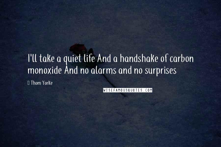 Thom Yorke Quotes: I'll take a quiet life And a handshake of carbon monoxide And no alarms and no surprises