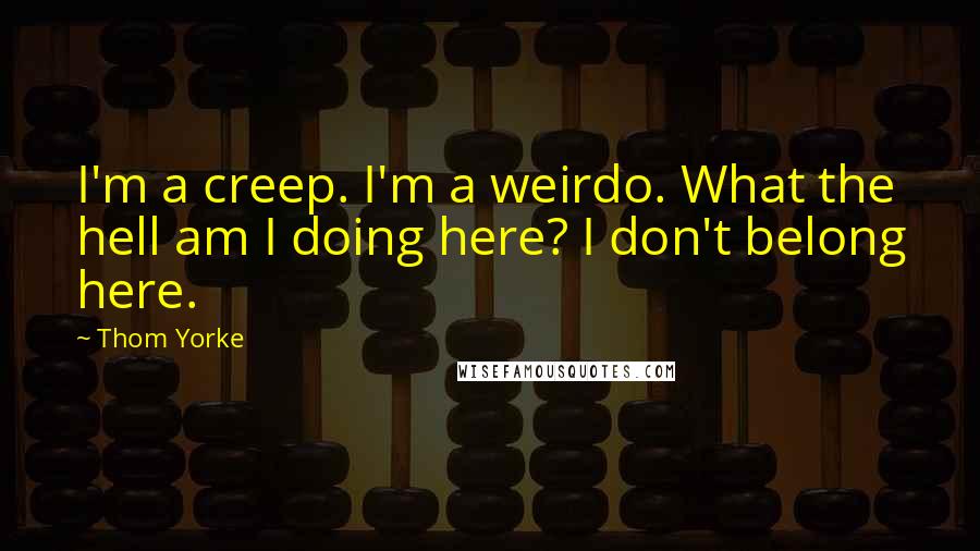 Thom Yorke Quotes: I'm a creep. I'm a weirdo. What the hell am I doing here? I don't belong here.