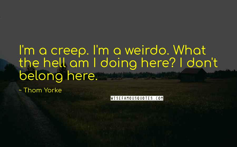 Thom Yorke Quotes: I'm a creep. I'm a weirdo. What the hell am I doing here? I don't belong here.