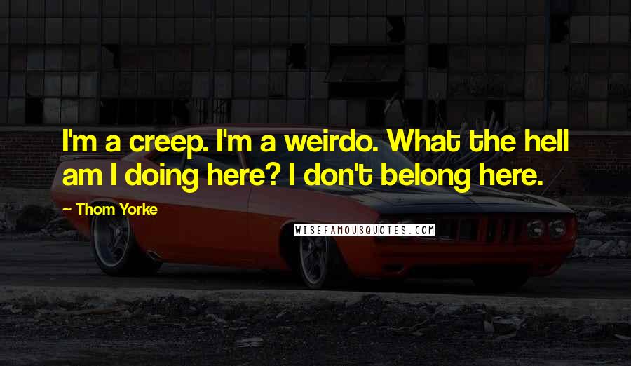 Thom Yorke Quotes: I'm a creep. I'm a weirdo. What the hell am I doing here? I don't belong here.