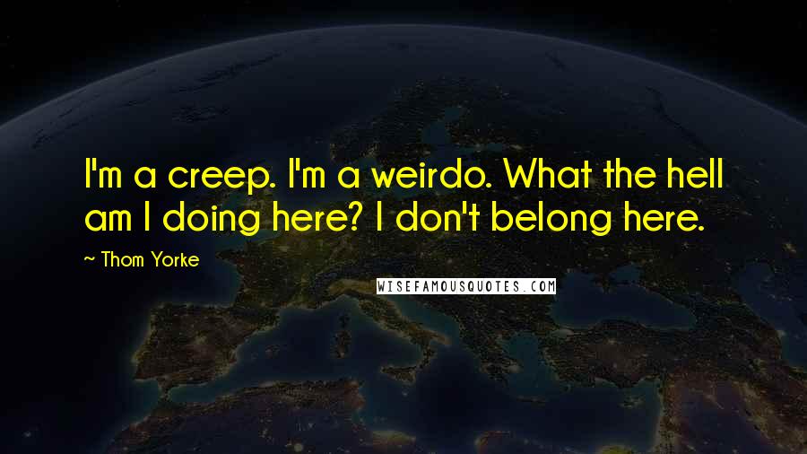 Thom Yorke Quotes: I'm a creep. I'm a weirdo. What the hell am I doing here? I don't belong here.