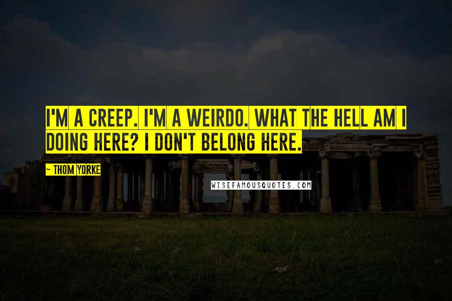 Thom Yorke Quotes: I'm a creep. I'm a weirdo. What the hell am I doing here? I don't belong here.