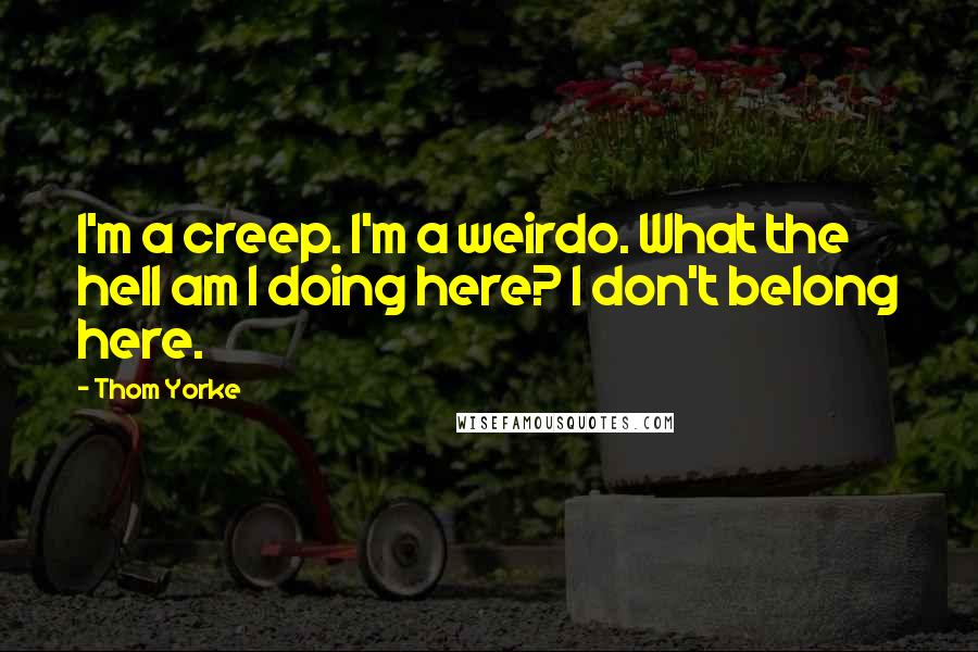 Thom Yorke Quotes: I'm a creep. I'm a weirdo. What the hell am I doing here? I don't belong here.