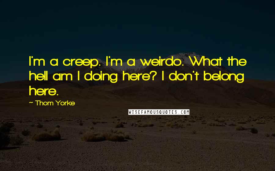 Thom Yorke Quotes: I'm a creep. I'm a weirdo. What the hell am I doing here? I don't belong here.