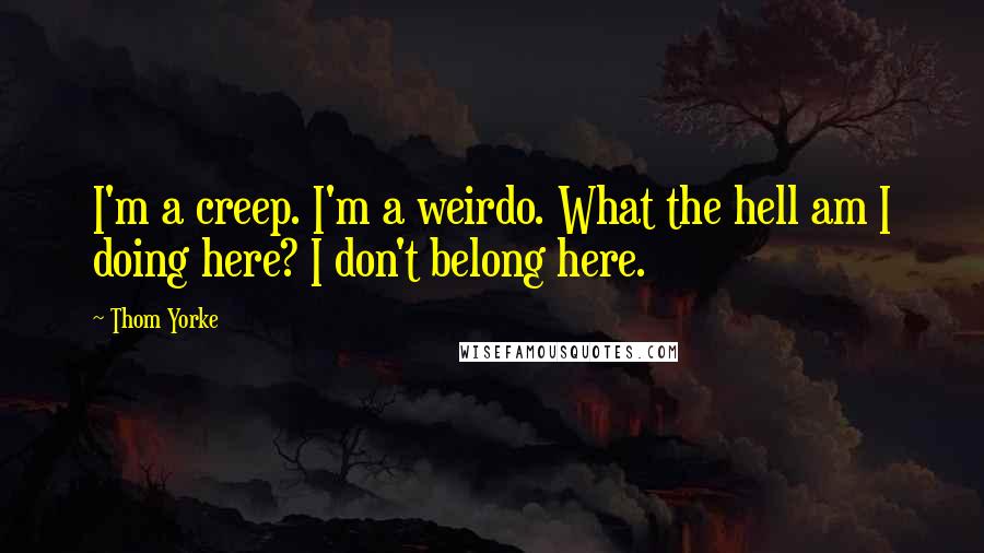 Thom Yorke Quotes: I'm a creep. I'm a weirdo. What the hell am I doing here? I don't belong here.