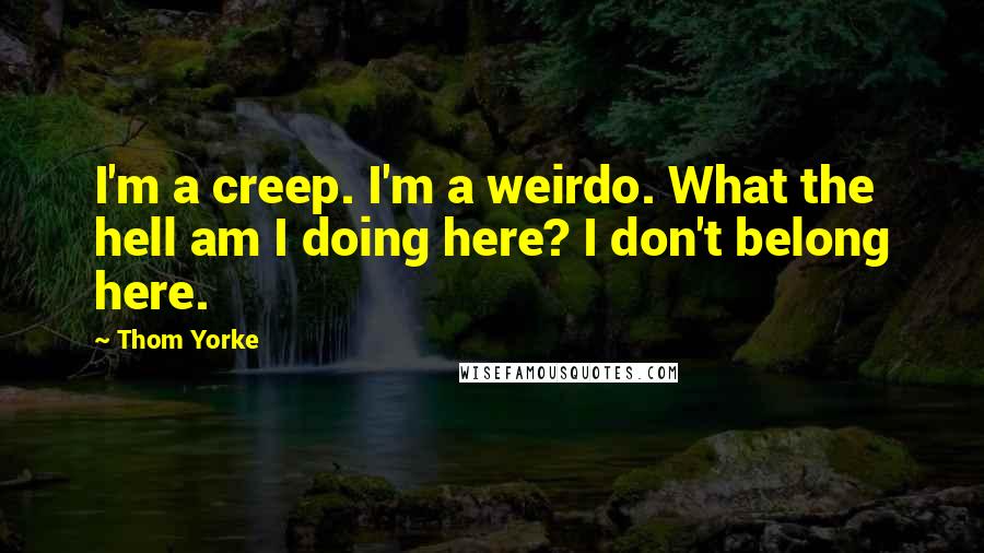 Thom Yorke Quotes: I'm a creep. I'm a weirdo. What the hell am I doing here? I don't belong here.