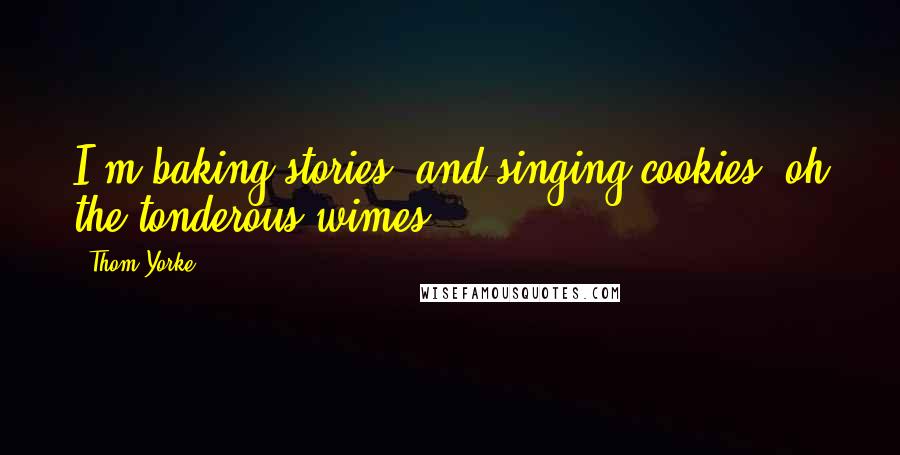 Thom Yorke Quotes: I'm baking stories, and singing cookies, oh the tonderous wimes!