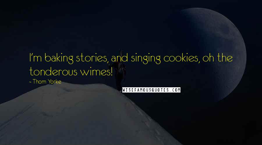 Thom Yorke Quotes: I'm baking stories, and singing cookies, oh the tonderous wimes!