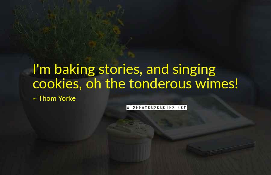 Thom Yorke Quotes: I'm baking stories, and singing cookies, oh the tonderous wimes!