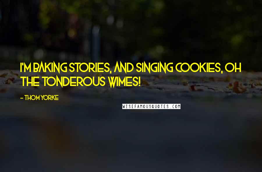 Thom Yorke Quotes: I'm baking stories, and singing cookies, oh the tonderous wimes!