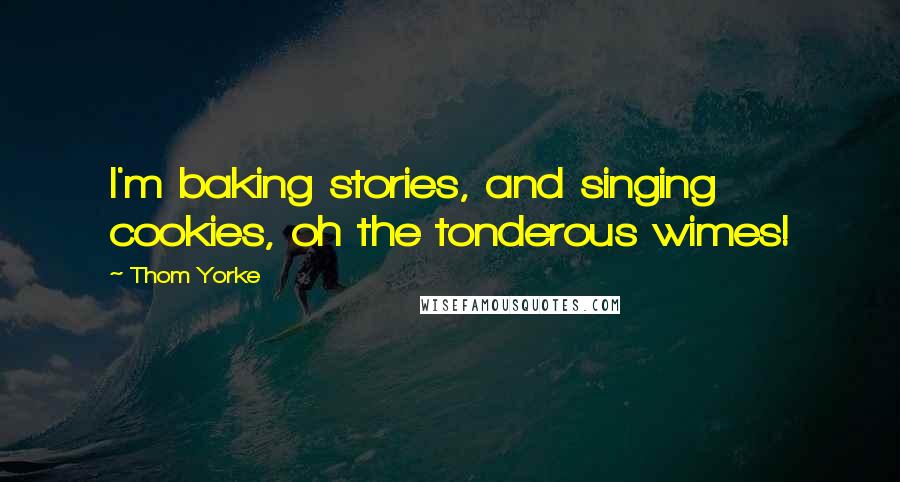 Thom Yorke Quotes: I'm baking stories, and singing cookies, oh the tonderous wimes!