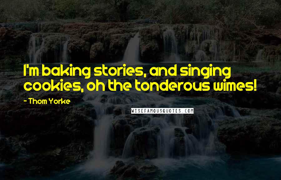 Thom Yorke Quotes: I'm baking stories, and singing cookies, oh the tonderous wimes!