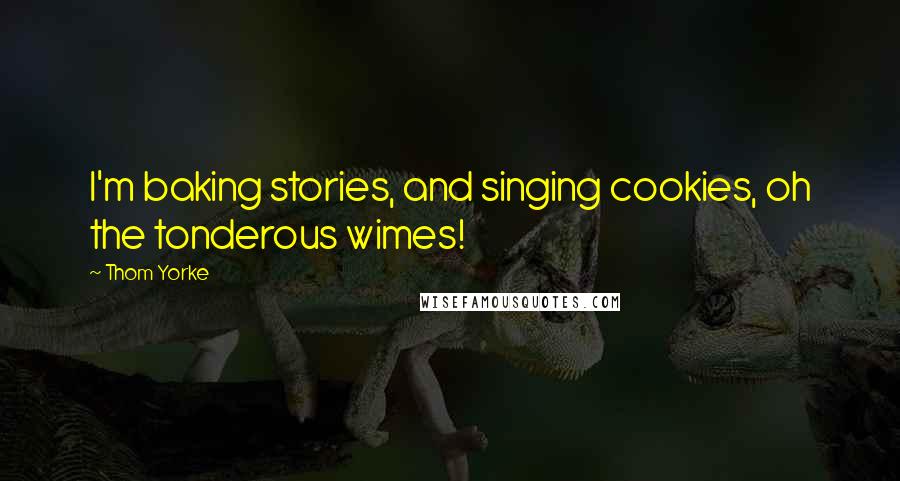 Thom Yorke Quotes: I'm baking stories, and singing cookies, oh the tonderous wimes!