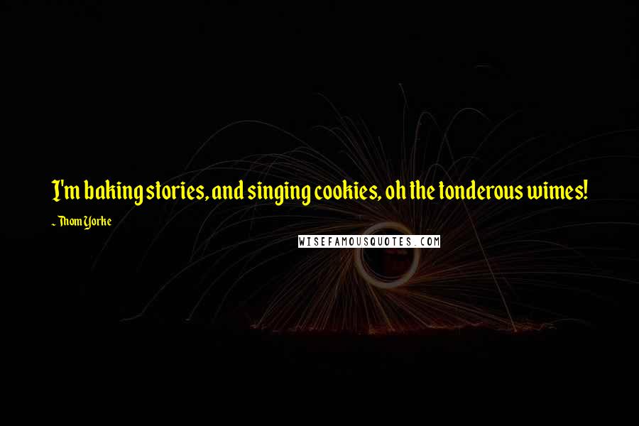 Thom Yorke Quotes: I'm baking stories, and singing cookies, oh the tonderous wimes!