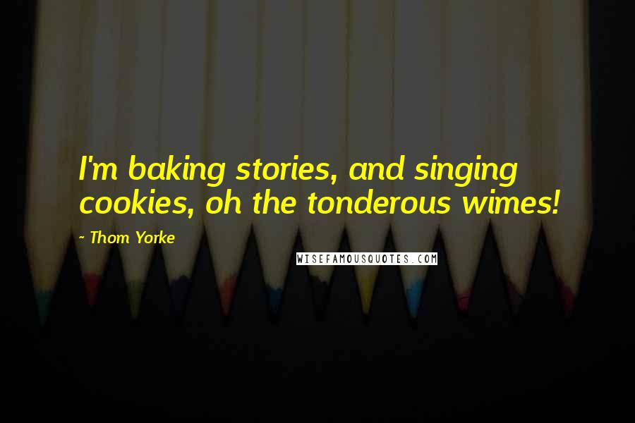 Thom Yorke Quotes: I'm baking stories, and singing cookies, oh the tonderous wimes!