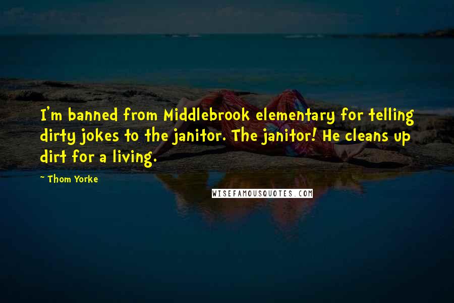 Thom Yorke Quotes: I'm banned from Middlebrook elementary for telling dirty jokes to the janitor. The janitor! He cleans up dirt for a living.