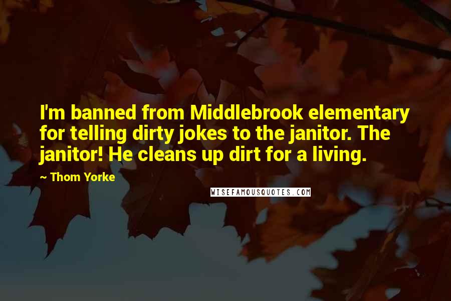 Thom Yorke Quotes: I'm banned from Middlebrook elementary for telling dirty jokes to the janitor. The janitor! He cleans up dirt for a living.