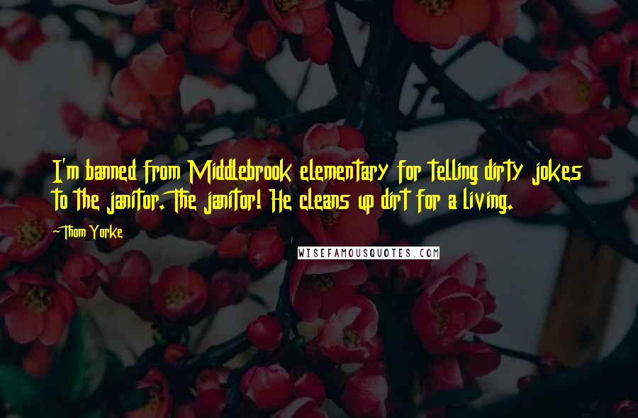 Thom Yorke Quotes: I'm banned from Middlebrook elementary for telling dirty jokes to the janitor. The janitor! He cleans up dirt for a living.