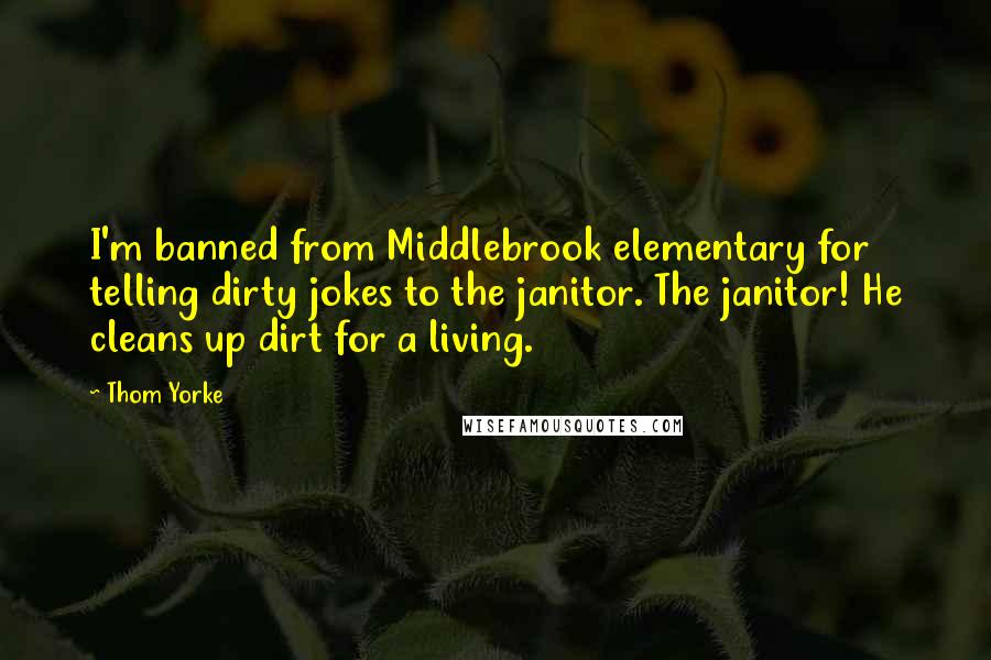 Thom Yorke Quotes: I'm banned from Middlebrook elementary for telling dirty jokes to the janitor. The janitor! He cleans up dirt for a living.