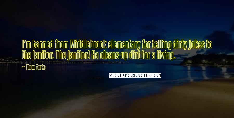 Thom Yorke Quotes: I'm banned from Middlebrook elementary for telling dirty jokes to the janitor. The janitor! He cleans up dirt for a living.