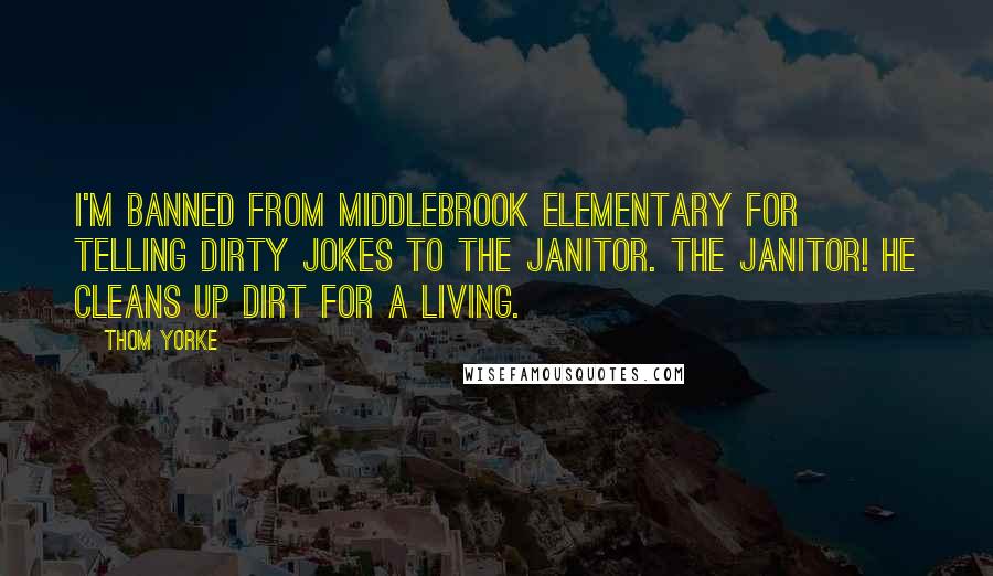 Thom Yorke Quotes: I'm banned from Middlebrook elementary for telling dirty jokes to the janitor. The janitor! He cleans up dirt for a living.