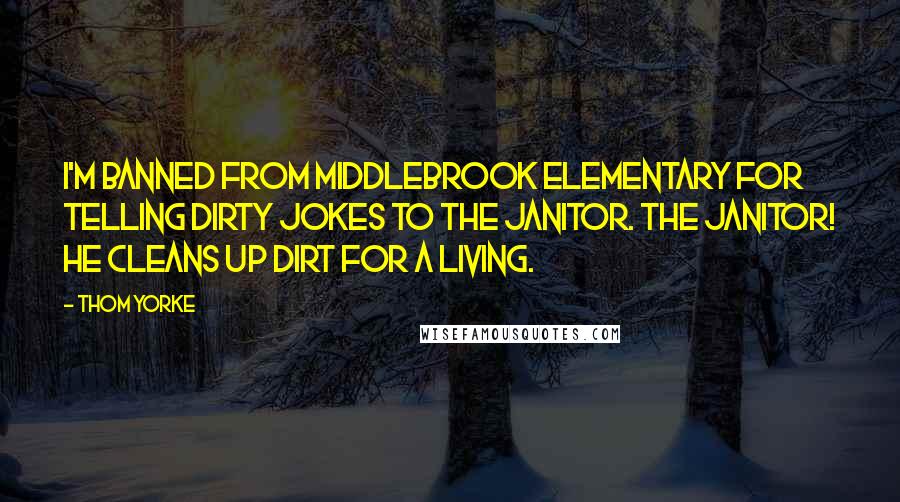 Thom Yorke Quotes: I'm banned from Middlebrook elementary for telling dirty jokes to the janitor. The janitor! He cleans up dirt for a living.