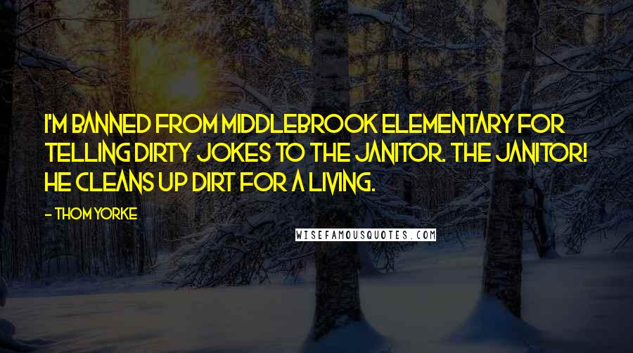 Thom Yorke Quotes: I'm banned from Middlebrook elementary for telling dirty jokes to the janitor. The janitor! He cleans up dirt for a living.