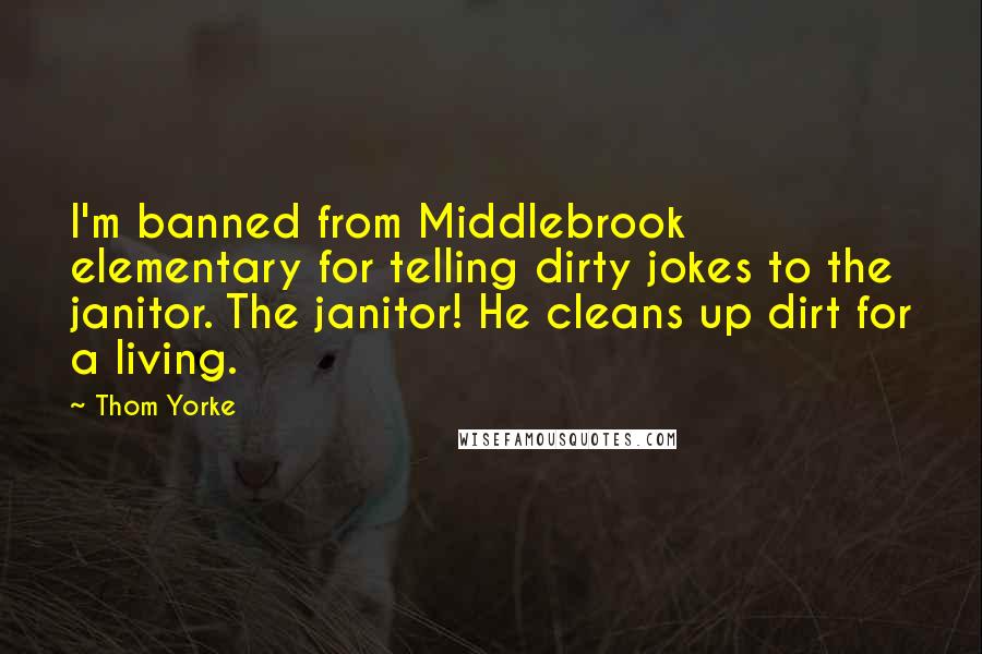 Thom Yorke Quotes: I'm banned from Middlebrook elementary for telling dirty jokes to the janitor. The janitor! He cleans up dirt for a living.