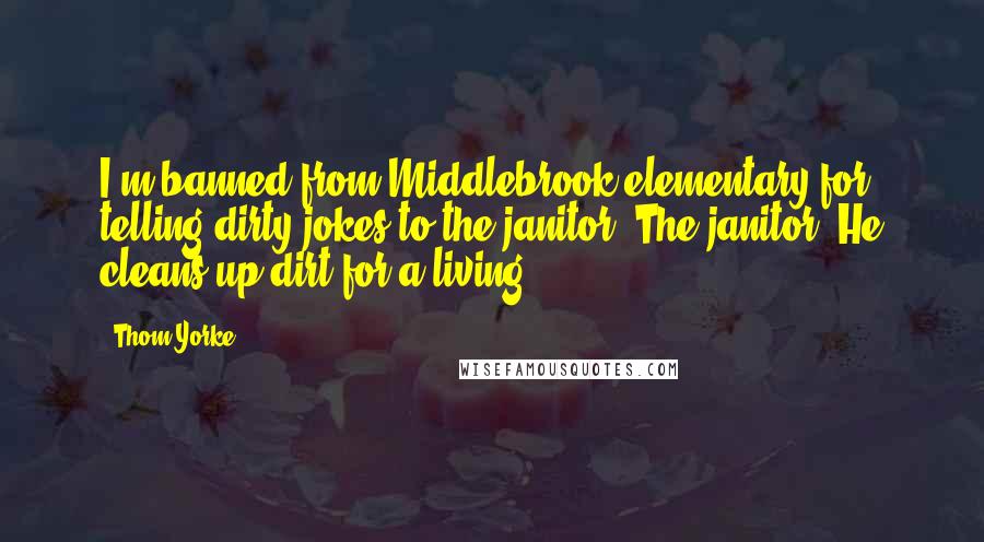 Thom Yorke Quotes: I'm banned from Middlebrook elementary for telling dirty jokes to the janitor. The janitor! He cleans up dirt for a living.