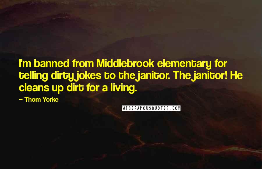 Thom Yorke Quotes: I'm banned from Middlebrook elementary for telling dirty jokes to the janitor. The janitor! He cleans up dirt for a living.