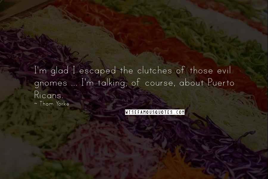 Thom Yorke Quotes: I'm glad I escaped the clutches of those evil gnomes ... I'm talking, of course, about Puerto Ricans.