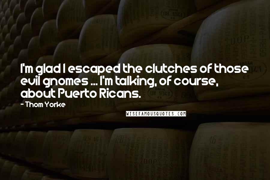 Thom Yorke Quotes: I'm glad I escaped the clutches of those evil gnomes ... I'm talking, of course, about Puerto Ricans.