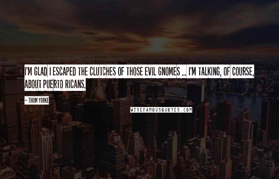 Thom Yorke Quotes: I'm glad I escaped the clutches of those evil gnomes ... I'm talking, of course, about Puerto Ricans.