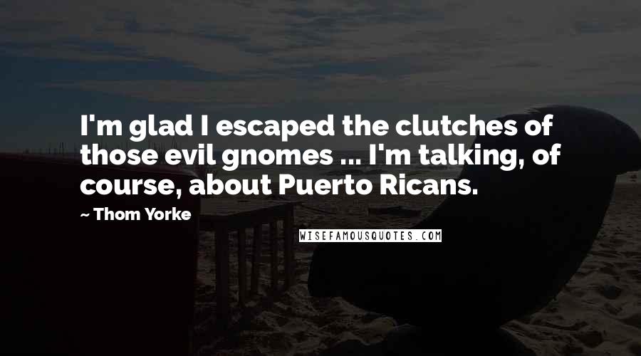 Thom Yorke Quotes: I'm glad I escaped the clutches of those evil gnomes ... I'm talking, of course, about Puerto Ricans.