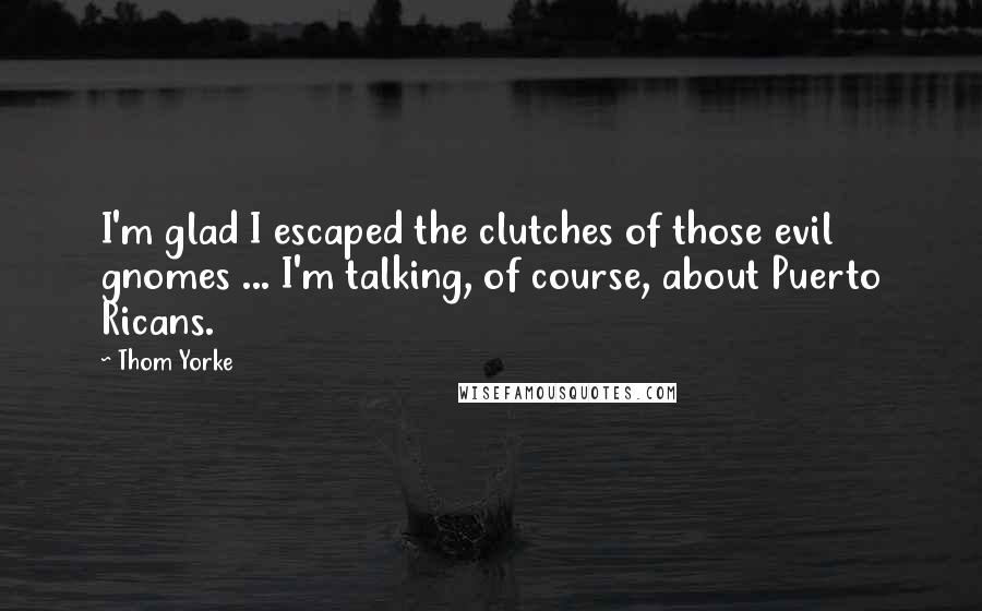 Thom Yorke Quotes: I'm glad I escaped the clutches of those evil gnomes ... I'm talking, of course, about Puerto Ricans.