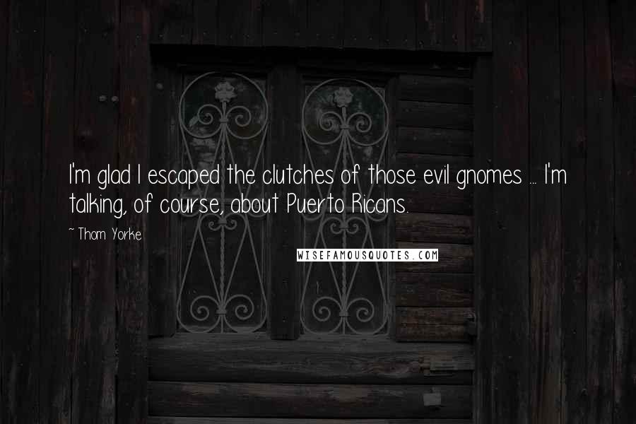 Thom Yorke Quotes: I'm glad I escaped the clutches of those evil gnomes ... I'm talking, of course, about Puerto Ricans.