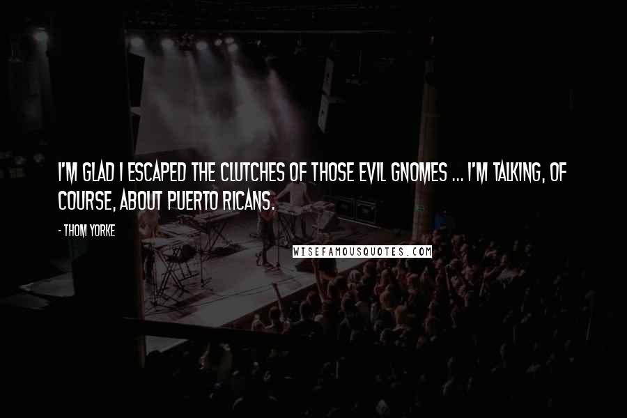 Thom Yorke Quotes: I'm glad I escaped the clutches of those evil gnomes ... I'm talking, of course, about Puerto Ricans.