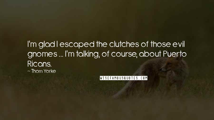 Thom Yorke Quotes: I'm glad I escaped the clutches of those evil gnomes ... I'm talking, of course, about Puerto Ricans.