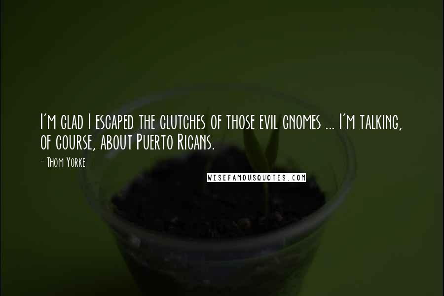 Thom Yorke Quotes: I'm glad I escaped the clutches of those evil gnomes ... I'm talking, of course, about Puerto Ricans.