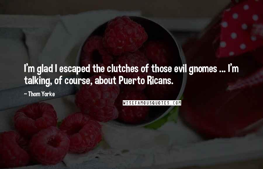 Thom Yorke Quotes: I'm glad I escaped the clutches of those evil gnomes ... I'm talking, of course, about Puerto Ricans.