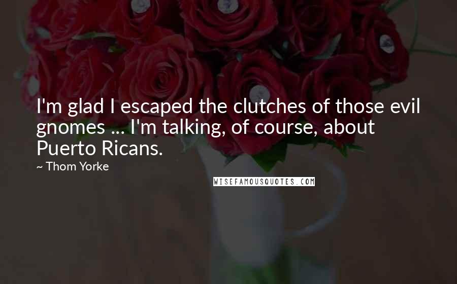 Thom Yorke Quotes: I'm glad I escaped the clutches of those evil gnomes ... I'm talking, of course, about Puerto Ricans.