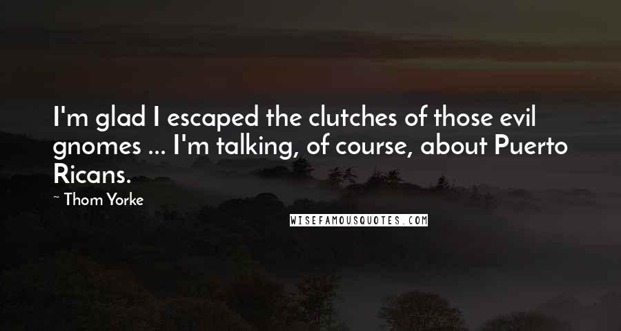 Thom Yorke Quotes: I'm glad I escaped the clutches of those evil gnomes ... I'm talking, of course, about Puerto Ricans.