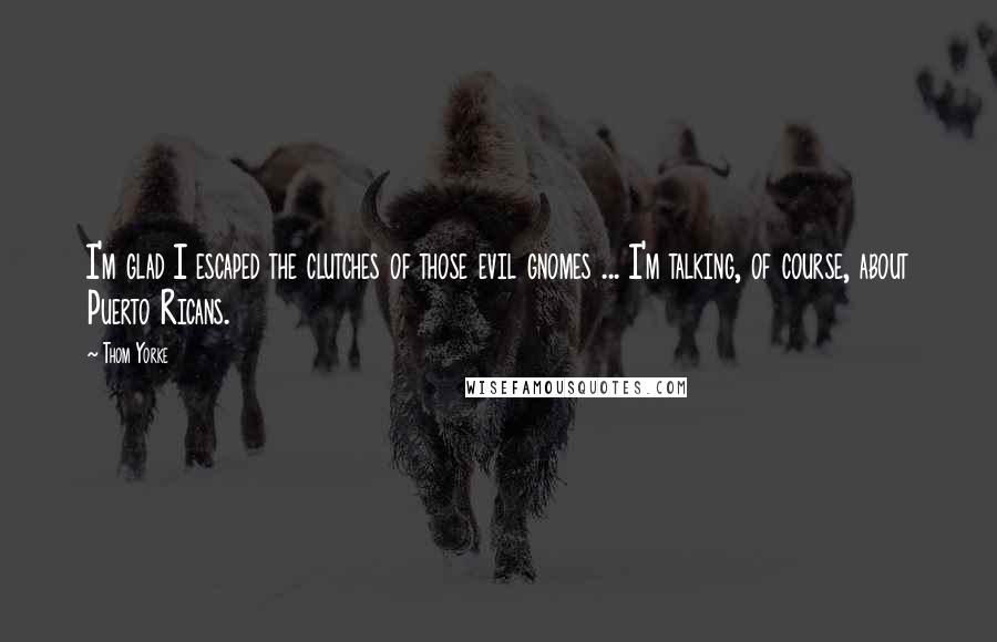 Thom Yorke Quotes: I'm glad I escaped the clutches of those evil gnomes ... I'm talking, of course, about Puerto Ricans.