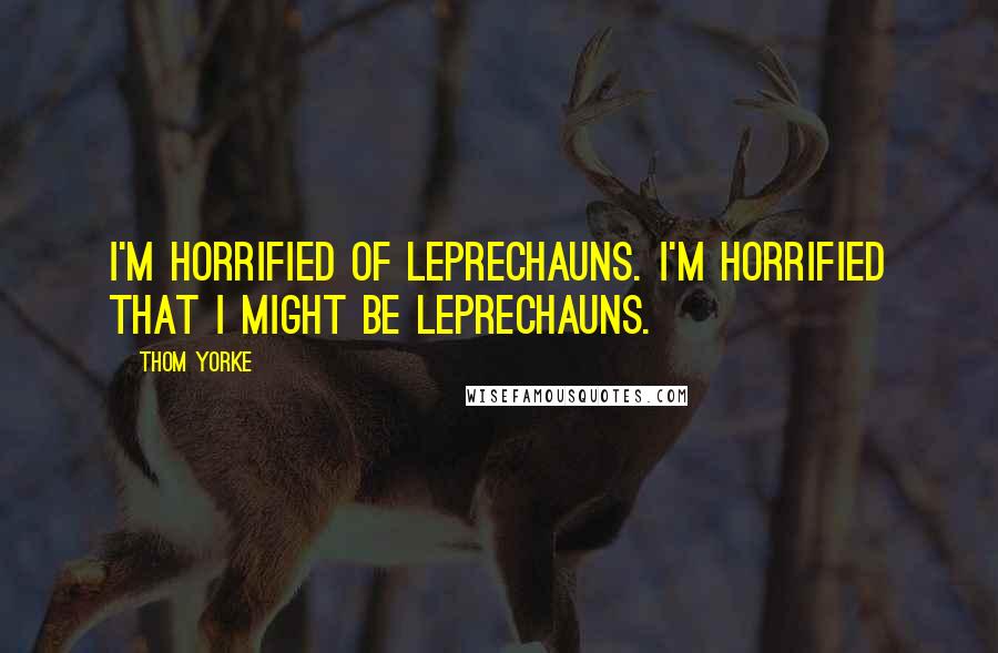 Thom Yorke Quotes: I'm horrified of leprechauns. I'm horrified that I might be leprechauns.