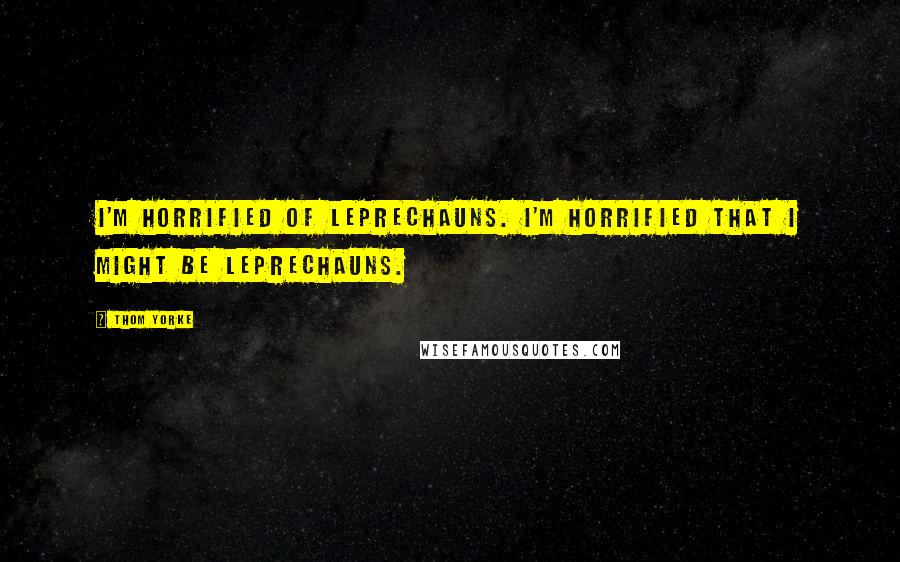 Thom Yorke Quotes: I'm horrified of leprechauns. I'm horrified that I might be leprechauns.